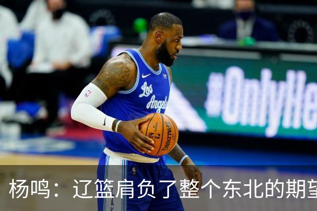 杨鸣：辽篮肩负了整个东北的期望 感谢球迷